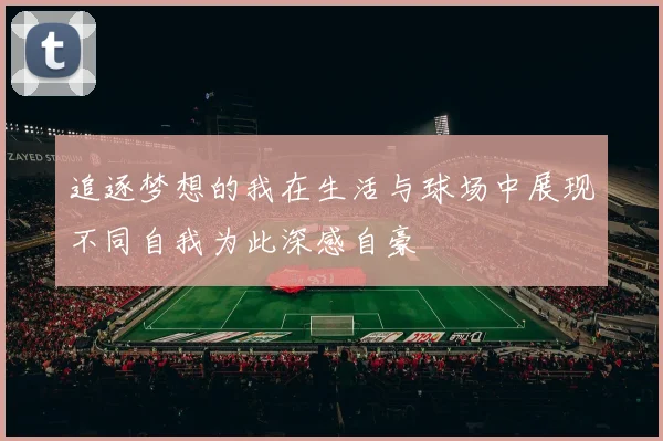 追逐梦想的我在生活与球场中展现不同自我为此深感自豪