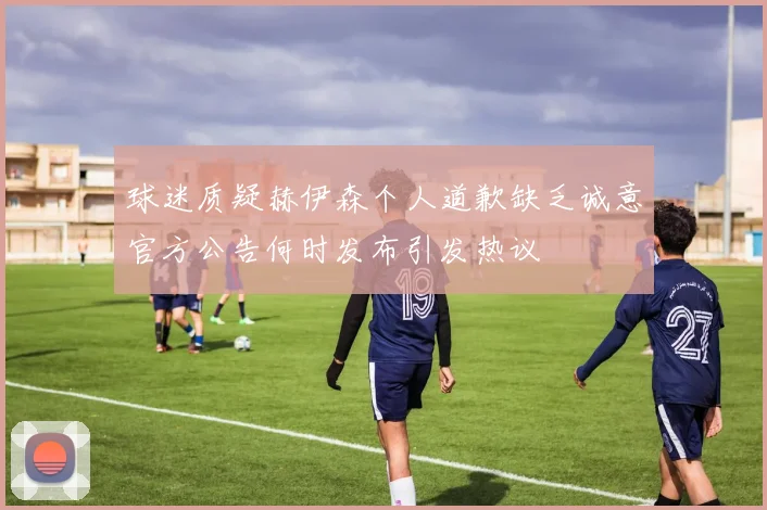 球迷质疑赫伊森个人道歉缺乏诚意官方公告何时发布引发热议