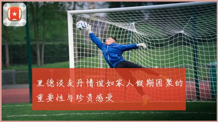 里德谈麦丹情谊如家人假期团聚的重要性与珍贵感受