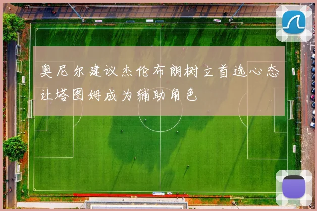 奥尼尔建议杰伦布朗树立首选心态让塔图姆成为辅助角色