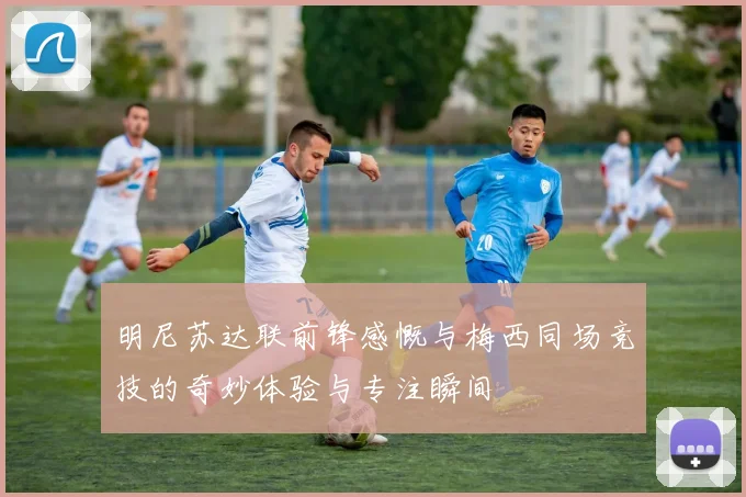明尼苏达联前锋感慨与梅西同场竞技的奇妙体验与专注瞬间