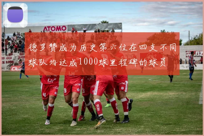 德罗赞成为历史第六位在四支不同球队均达成1000球里程碑的球员