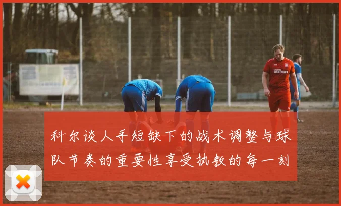 科尔谈人手短缺下的战术调整与球队节奏的重要性享受执教的每一刻