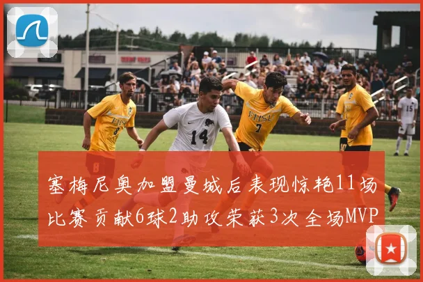 塞梅尼奥加盟曼城后表现惊艳11场比赛贡献6球2助攻荣获3次全场MVP