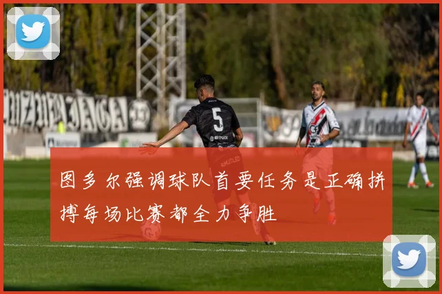 图多尔强调球队首要任务是正确拼搏每场比赛都全力争胜