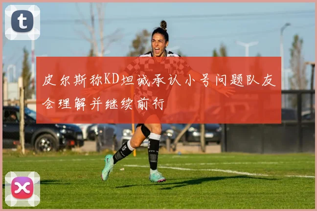 皮尔斯称KD坦诚承认小号问题队友会理解并继续前行