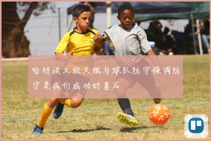 哈特谈文班天赋与球队防守强调防守是我们成功的基石