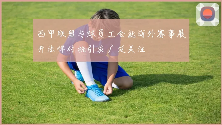 西甲联盟与球员工会就海外赛事展开法律对抗引发广泛关注