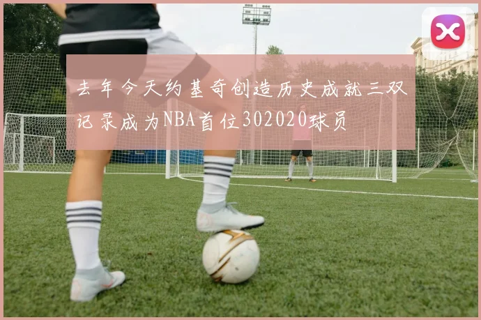 去年今天约基奇创造历史成就三双记录成为NBA首位302020球员