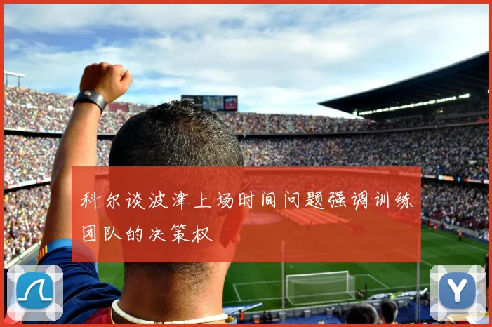 科尔谈波津上场时间问题强调训练团队的决策权